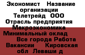 Экономист › Название организации ­ Телетрейд, ООО › Отрасль предприятия ­ Макроэкономика › Минимальный оклад ­ 60 000 - Все города Работа » Вакансии   . Кировская обл.,Леваши д.